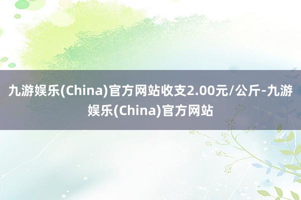 九游娱乐(China)官方网站收支2.00元/公斤-九游娱乐(China)官方网站