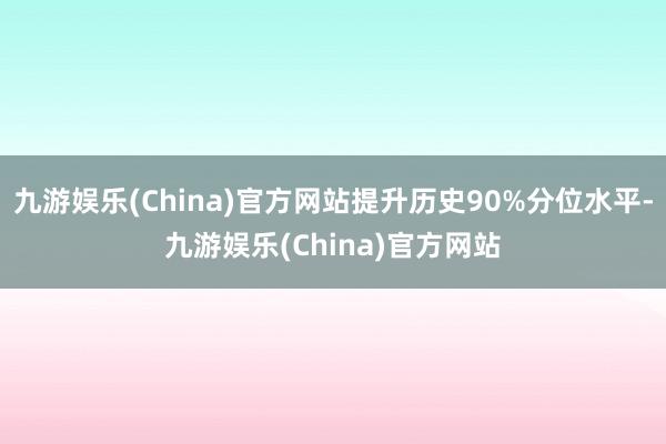 九游娱乐(China)官方网站提升历史90%分位水平-九游娱乐(China)官方网站