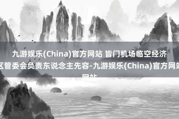 九游娱乐(China)官方网站 　　皆门机场临空经济区管委会负责东说念主先容-九游娱乐(China)官方网站