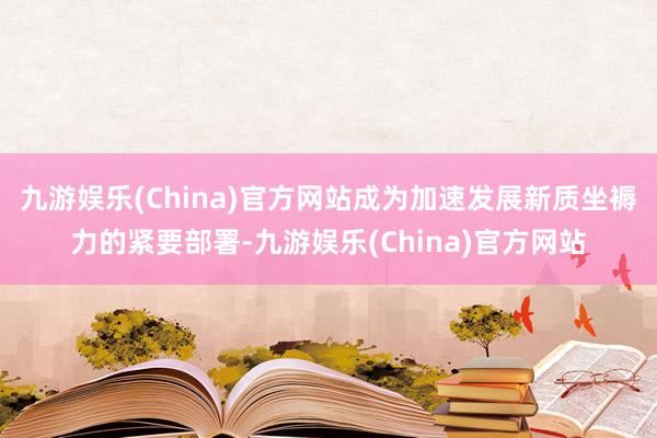 九游娱乐(China)官方网站成为加速发展新质坐褥力的紧要部署-九游娱乐(China)官方网站