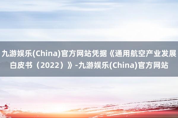 九游娱乐(China)官方网站凭据《通用航空产业发展白皮书（2022）》-九游娱乐(China)官方网站