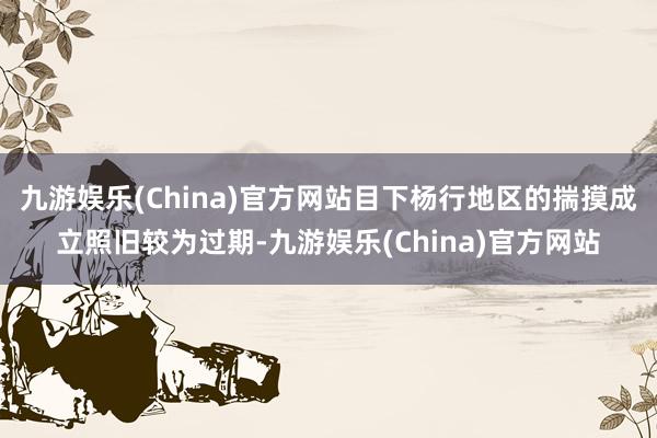 九游娱乐(China)官方网站目下杨行地区的揣摸成立照旧较为过期-九游娱乐(China)官方网站