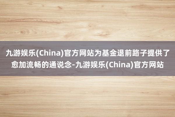 九游娱乐(China)官方网站为基金退前路子提供了愈加流畅的通说念-九游娱乐(China)官方网站