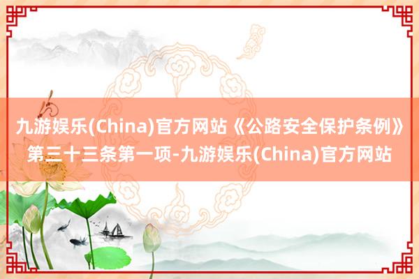 九游娱乐(China)官方网站《公路安全保护条例》第三十三条第一项-九游娱乐(China)官方网站