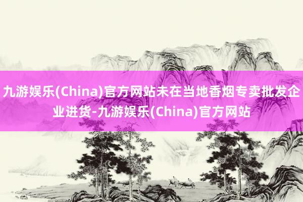 九游娱乐(China)官方网站未在当地香烟专卖批发企业进货-九游娱乐(China)官方网站