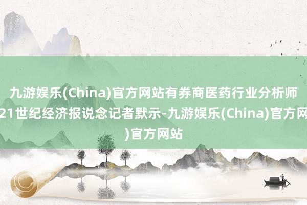 九游娱乐(China)官方网站有券商医药行业分析师对21世纪经济报说念记者默示-九游娱乐(China)官方网站