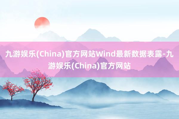 九游娱乐(China)官方网站Wind最新数据表露-九游娱乐(China)官方网站