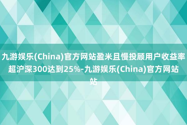 九游娱乐(China)官方网站盈米且慢投顾用户收益率超沪深300达到25%-九游娱乐(China)官方网站