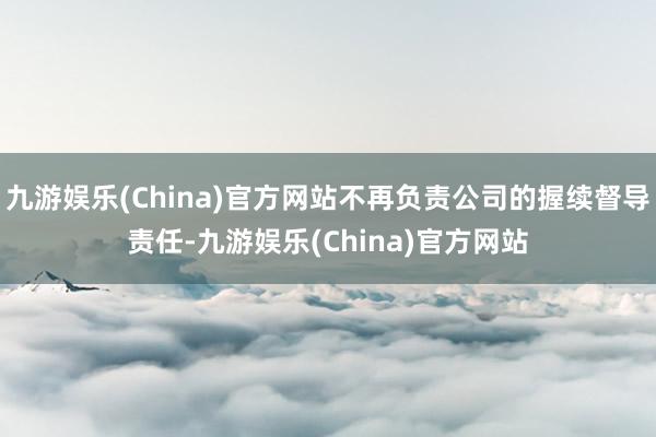 九游娱乐(China)官方网站不再负责公司的握续督导责任-九游娱乐(China)官方网站