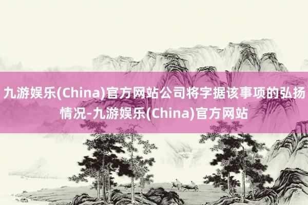 九游娱乐(China)官方网站公司将字据该事项的弘扬情况-九游娱乐(China)官方网站