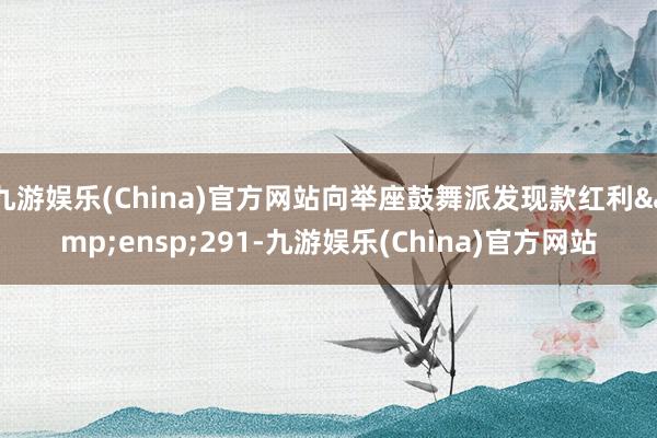 九游娱乐(China)官方网站向举座鼓舞派发现款红利&ensp;291-九游娱乐(China)官方网站