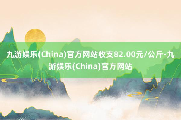 九游娱乐(China)官方网站收支82.00元/公斤-九游娱乐(China)官方网站