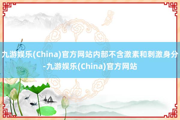 九游娱乐(China)官方网站内部不含激素和刺激身分-九游娱乐(China)官方网站