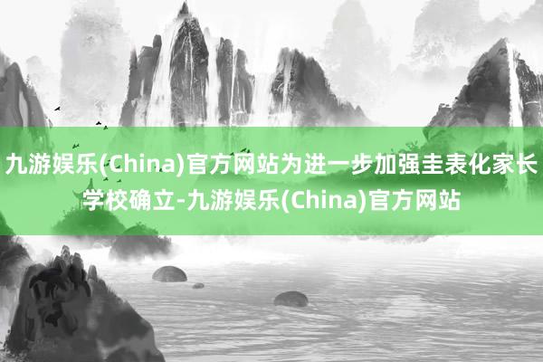 九游娱乐(China)官方网站为进一步加强圭表化家长学校确立-九游娱乐(China)官方网站