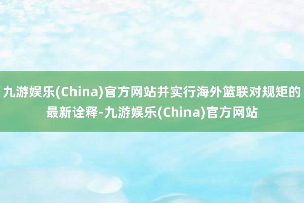 九游娱乐(China)官方网站并实行海外篮联对规矩的最新诠释-九游娱乐(China)官方网站