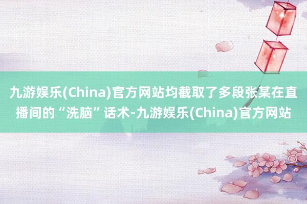 九游娱乐(China)官方网站均截取了多段张某在直播间的“洗脑”话术-九游娱乐(China)官方网站