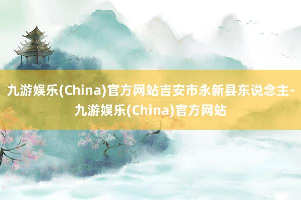 九游娱乐(China)官方网站吉安市永新县东说念主-九游娱乐(China)官方网站