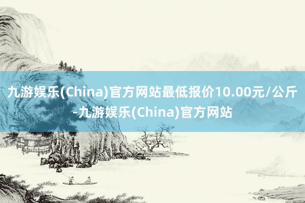 九游娱乐(China)官方网站最低报价10.00元/公斤-九游娱乐(China)官方网站