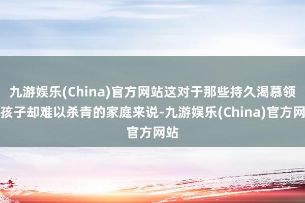 九游娱乐(China)官方网站这对于那些持久渴慕领有孩子却难以杀青的家庭来说-九游娱乐(China)官方网站