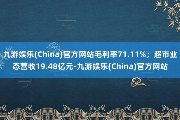 九游娱乐(China)官方网站毛利率71.11%；超市业态营收19.48亿元-九游娱乐(China)官方网站