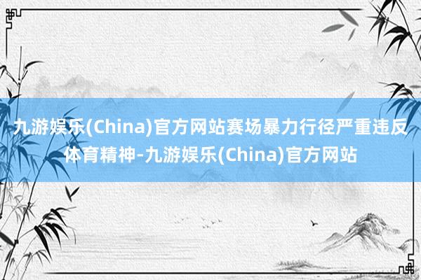 九游娱乐(China)官方网站　　赛场暴力行径严重违反体育精神-九游娱乐(China)官方网站