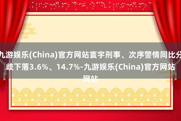 九游娱乐(China)官方网站寰宇刑事、次序警情同比分歧下落3.6%、14.7%-九游娱乐(China)官方网站