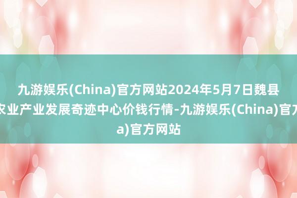 九游娱乐(China)官方网站2024年5月7日魏县当代农业产业发展奇迹中心价钱行情-九游娱乐(China)官方网站