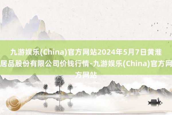 九游娱乐(China)官方网站2024年5月7日黄淮农居品股份有限公司价钱行情-九游娱乐(China)官方网站