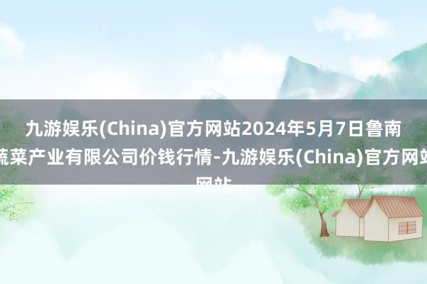 九游娱乐(China)官方网站2024年5月7日鲁南蔬菜产业有限公司价钱行情-九游娱乐(China)官方网站