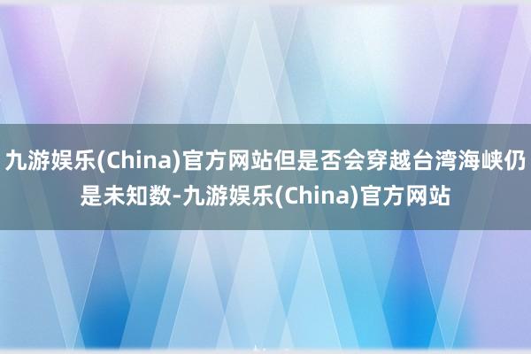 九游娱乐(China)官方网站但是否会穿越台湾海峡仍是未知数-九游娱乐(China)官方网站