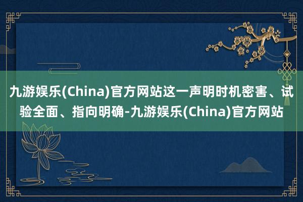 九游娱乐(China)官方网站这一声明时机密害、试验全面、指向明确-九游娱乐(China)官方网站