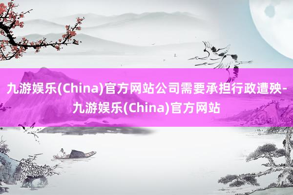 九游娱乐(China)官方网站公司需要承担行政遭殃-九游娱乐(China)官方网站