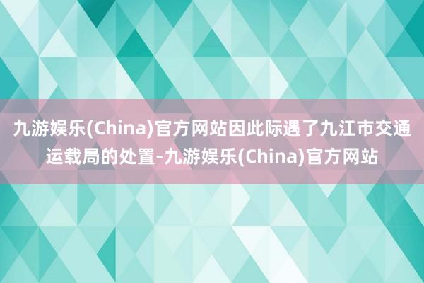 九游娱乐(China)官方网站因此际遇了九江市交通运载局的处置-九游娱乐(China)官方网站