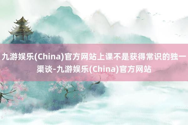 九游娱乐(China)官方网站上课不是获得常识的独一渠谈-九游娱乐(China)官方网站