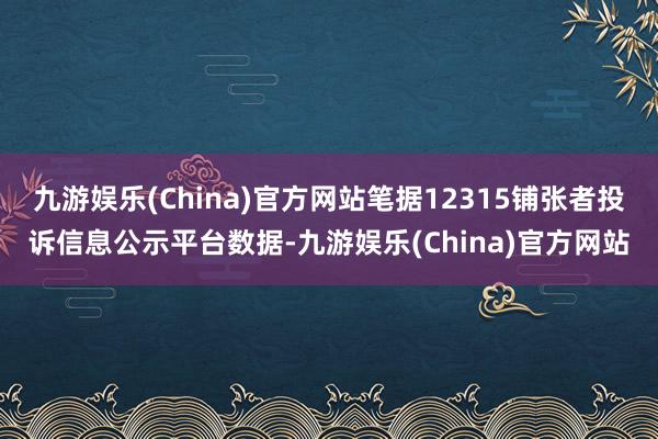 九游娱乐(China)官方网站笔据12315铺张者投诉信息公示平台数据-九游娱乐(China)官方网站