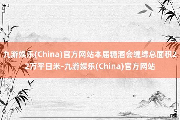 九游娱乐(China)官方网站本届糖酒会缠绵总面积22万平日米-九游娱乐(China)官方网站