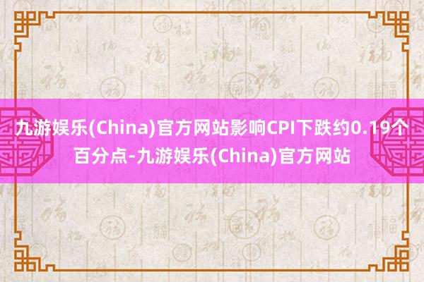 九游娱乐(China)官方网站影响CPI下跌约0.19个百分点-九游娱乐(China)官方网站