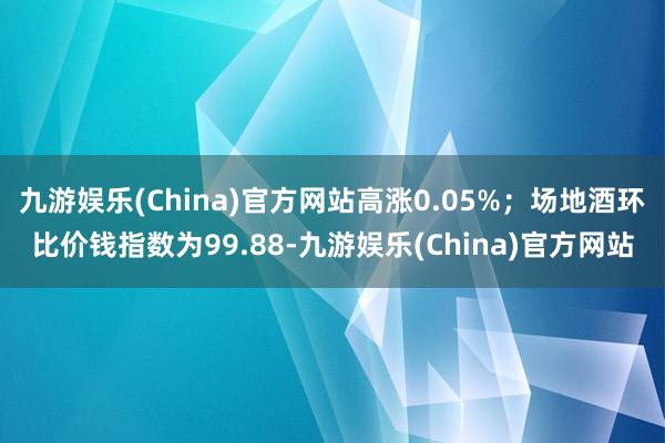 九游娱乐(China)官方网站高涨0.05%；场地酒环比价钱指数为99.88-九游娱乐(China)官方网站