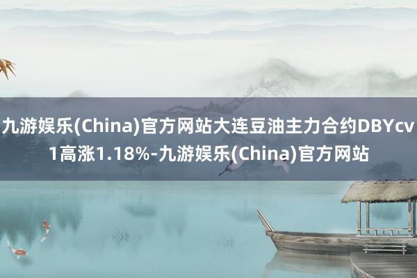 九游娱乐(China)官方网站大连豆油主力合约DBYcv1高涨1.18%-九游娱乐(China)官方网站