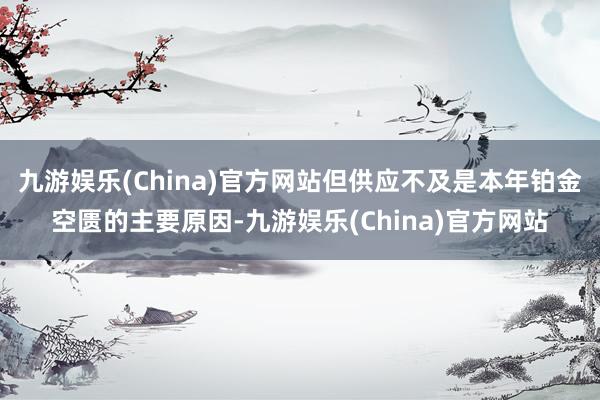 九游娱乐(China)官方网站但供应不及是本年铂金空匮的主要原因-九游娱乐(China)官方网站