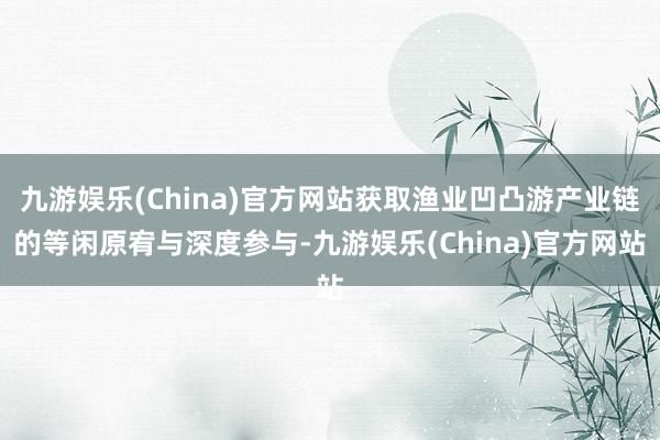 九游娱乐(China)官方网站获取渔业凹凸游产业链的等闲原宥与深度参与-九游娱乐(China)官方网站