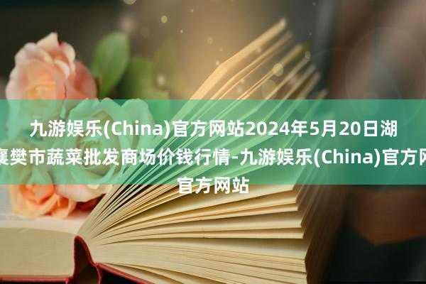 九游娱乐(China)官方网站2024年5月20日湖北襄樊市蔬菜批发商场价钱行情-九游娱乐(China)官方网站