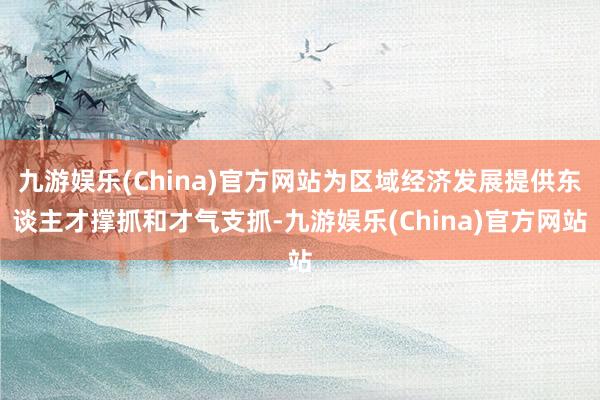 九游娱乐(China)官方网站为区域经济发展提供东谈主才撑抓和才气支抓-九游娱乐(China)官方网站