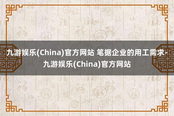 九游娱乐(China)官方网站 　　笔据企业的用工需求-九游娱乐(China)官方网站