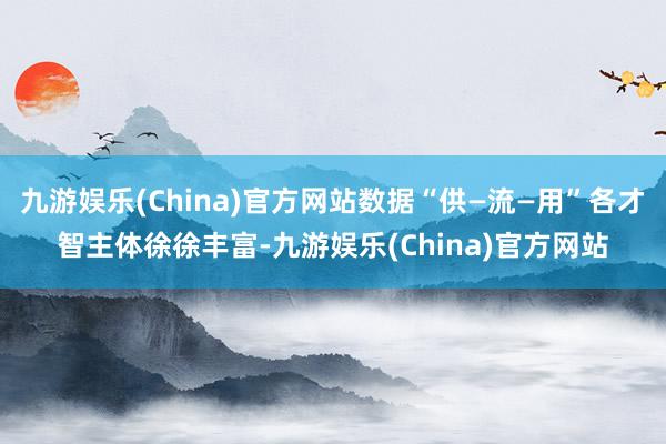 九游娱乐(China)官方网站数据“供—流—用”各才智主体徐徐丰富-九游娱乐(China)官方网站