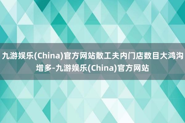 九游娱乐(China)官方网站散工夫内门店数目大鸿沟增多-九游娱乐(China)官方网站