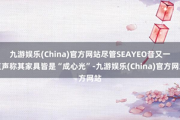 九游娱乐(China)官方网站尽管SEAYEO昔又一直声称其家具皆是“成心光”-九游娱乐(China)官方网站