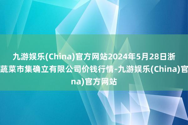 九游娱乐(China)官方网站2024年5月28日浙江良渚蔬菜市集确立有限公司价钱行情-九游娱乐(China)官方网站