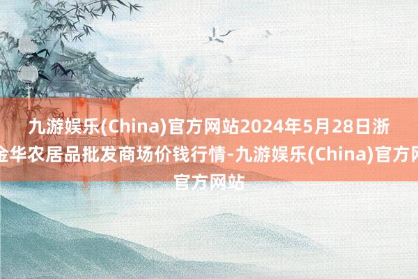 九游娱乐(China)官方网站2024年5月28日浙江金华农居品批发商场价钱行情-九游娱乐(China)官方网站