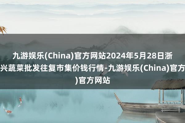 九游娱乐(China)官方网站2024年5月28日浙江嘉兴蔬菜批发往复市集价钱行情-九游娱乐(China)官方网站